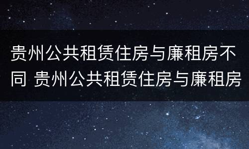 贵州公共租赁住房与廉租房不同 贵州公共租赁住房与廉租房不同怎么办