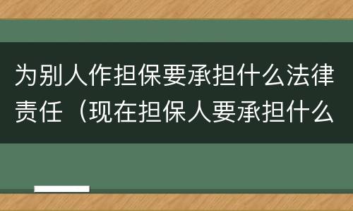 为别人作担保要承担什么法律责任（现在担保人要承担什么样法律责任）