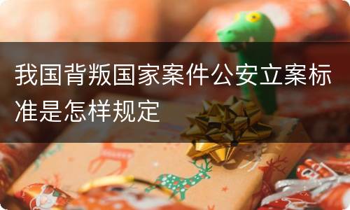 我国背叛国家案件公安立案标准是怎样规定