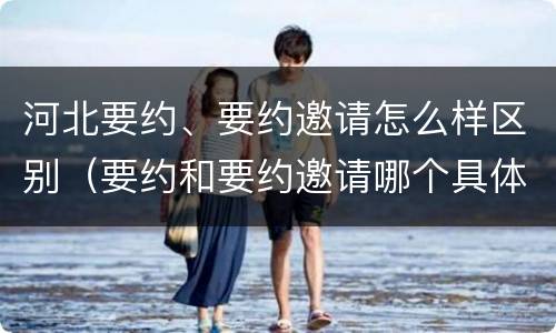 河北要约、要约邀请怎么样区别（要约和要约邀请哪个具体）