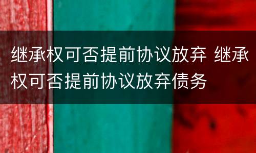 继承权可否提前协议放弃 继承权可否提前协议放弃债务