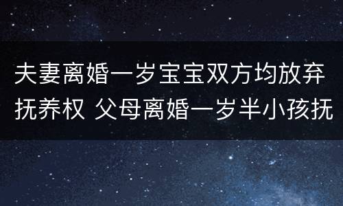 夫妻离婚一岁宝宝双方均放弃抚养权 父母离婚一岁半小孩抚养权归谁