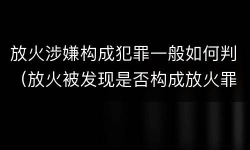 放火涉嫌构成犯罪一般如何判（放火被发现是否构成放火罪）
