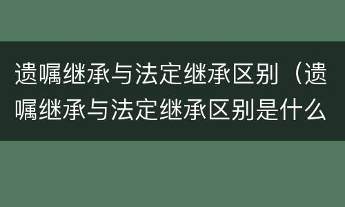 遗嘱继承与法定继承区别（遗嘱继承与法定继承区别是什么）