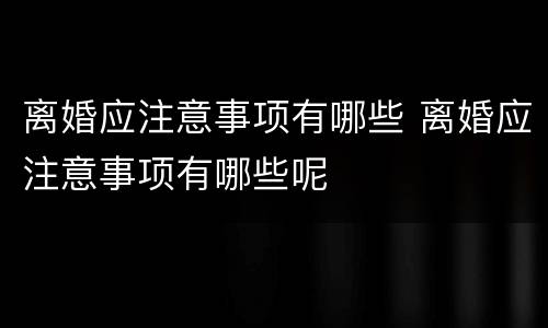 离婚应注意事项有哪些 离婚应注意事项有哪些呢