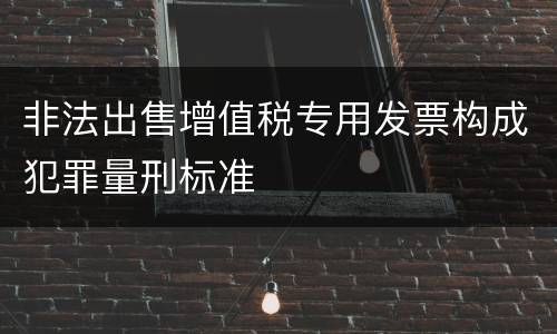 非法出售增值税专用发票构成犯罪量刑标准