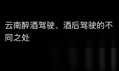云南醉酒驾驶、酒后驾驶的不同之处