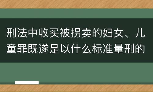 刑法中收买被拐卖的妇女、儿童罪既遂是以什么标准量刑的