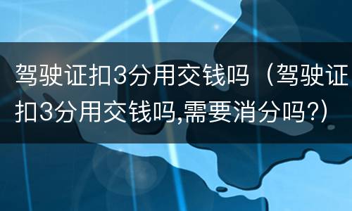 驾驶证扣3分用交钱吗（驾驶证扣3分用交钱吗,需要消分吗?）