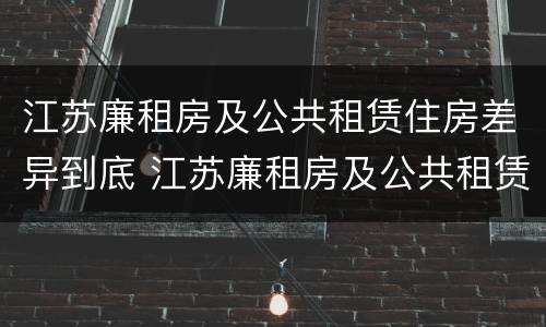 江苏廉租房及公共租赁住房差异到底 江苏廉租房及公共租赁住房差异到底有多大