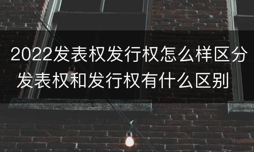 2022发表权发行权怎么样区分 发表权和发行权有什么区别