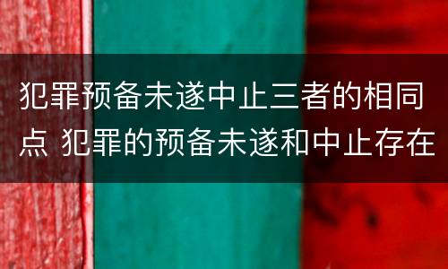 犯罪预备未遂中止三者的相同点 犯罪的预备未遂和中止存在于什么过程中