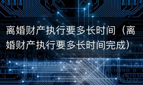 离婚财产执行要多长时间（离婚财产执行要多长时间完成）
