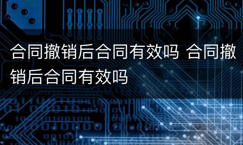 合同撤销后合同有效吗 合同撤销后合同有效吗