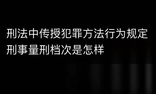 刑法中传授犯罪方法行为规定刑事量刑档次是怎样
