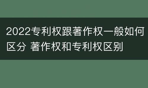 2022专利权跟著作权一般如何区分 著作权和专利权区别