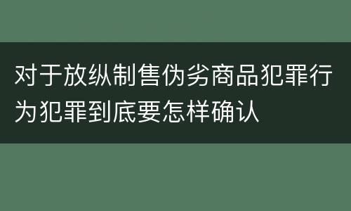 对于放纵制售伪劣商品犯罪行为犯罪到底要怎样确认