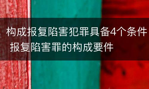 构成报复陷害犯罪具备4个条件 报复陷害罪的构成要件