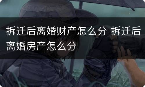 拆迁后离婚财产怎么分 拆迁后离婚房产怎么分