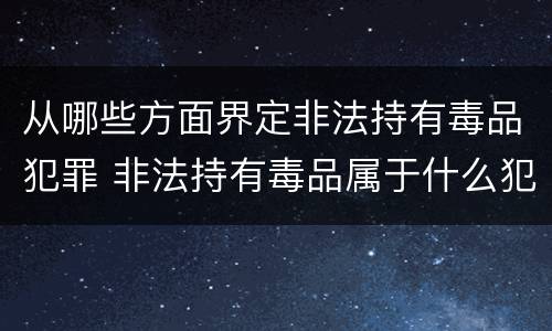 从哪些方面界定非法持有毒品犯罪 非法持有毒品属于什么犯罪类型