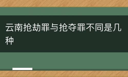 云南抢劫罪与抢夺罪不同是几种