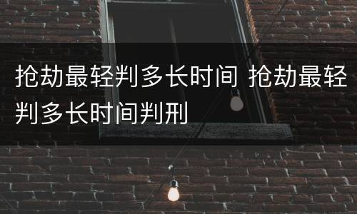 抢劫最轻判多长时间 抢劫最轻判多长时间判刑