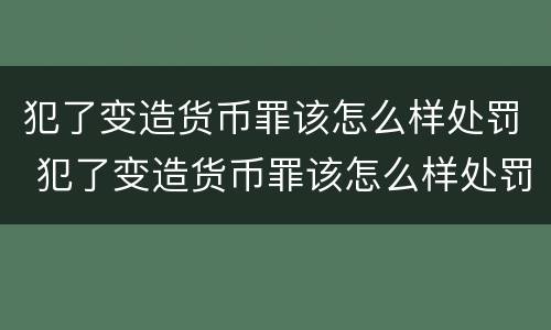 犯了变造货币罪该怎么样处罚 犯了变造货币罪该怎么样处罚他