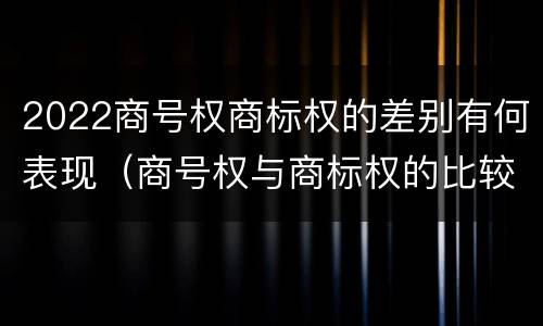 2022商号权商标权的差别有何表现（商号权与商标权的比较）