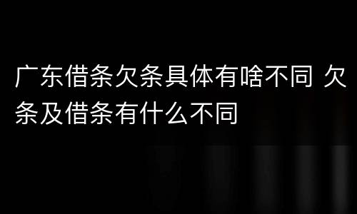 广东借条欠条具体有啥不同 欠条及借条有什么不同
