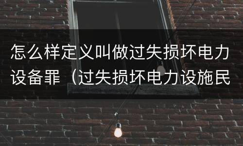 怎么样定义叫做过失损坏电力设备罪（过失损坏电力设施民事赔偿）