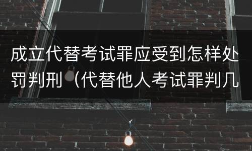 成立代替考试罪应受到怎样处罚判刑（代替他人考试罪判几年）