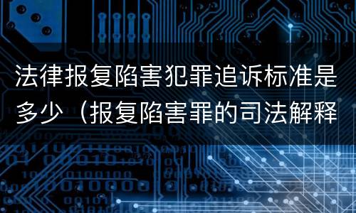 法律报复陷害犯罪追诉标准是多少（报复陷害罪的司法解释）