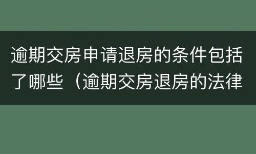 逾期交房申请退房的条件包括了哪些（逾期交房退房的法律规定）