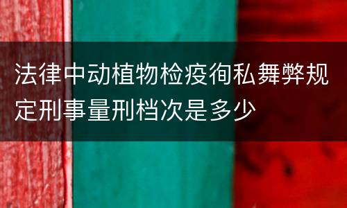 法律中动植物检疫徇私舞弊规定刑事量刑档次是多少