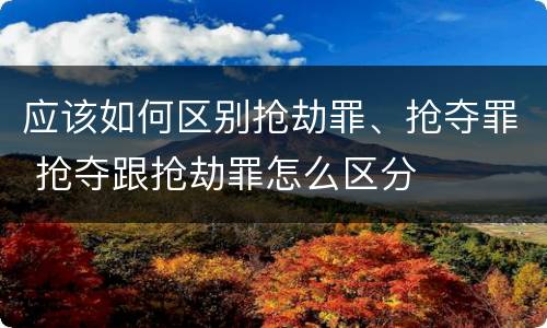 应该如何区别抢劫罪、抢夺罪 抢夺跟抢劫罪怎么区分