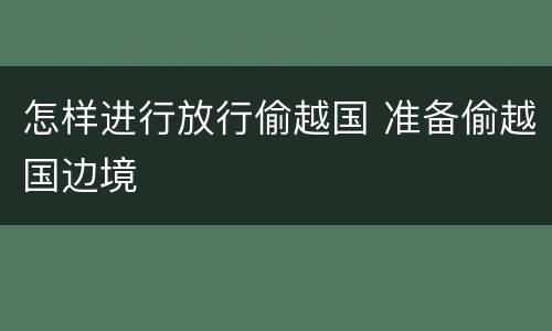 怎样进行放行偷越国 准备偷越国边境