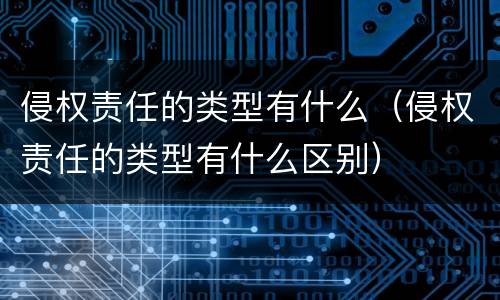 侵权责任的类型有什么（侵权责任的类型有什么区别）