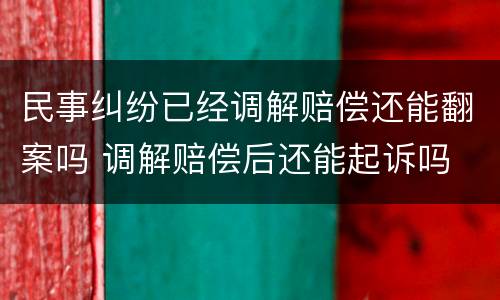 民事纠纷已经调解赔偿还能翻案吗 调解赔偿后还能起诉吗