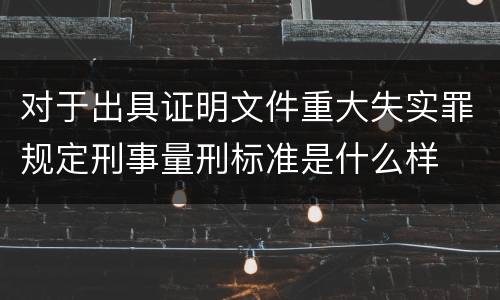 对于出具证明文件重大失实罪规定刑事量刑标准是什么样