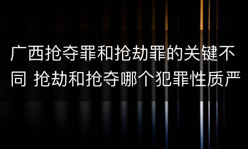 广西抢夺罪和抢劫罪的关键不同 抢劫和抢夺哪个犯罪性质严重