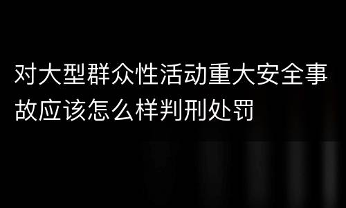 对大型群众性活动重大安全事故应该怎么样判刑处罚