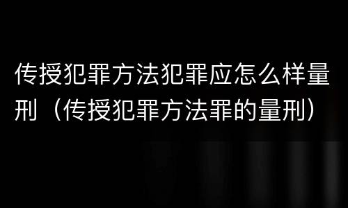 传授犯罪方法犯罪应怎么样量刑（传授犯罪方法罪的量刑）