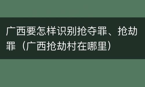 广西要怎样识别抢夺罪、抢劫罪（广西抢劫村在哪里）