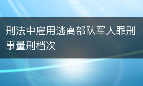 刑法中雇用逃离部队军人罪刑事量刑档次