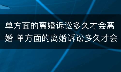 单方面的离婚诉讼多久才会离婚 单方面的离婚诉讼多久才会离婚成功