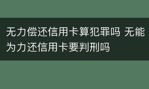 无力偿还信用卡算犯罪吗 无能为力还信用卡要判刑吗