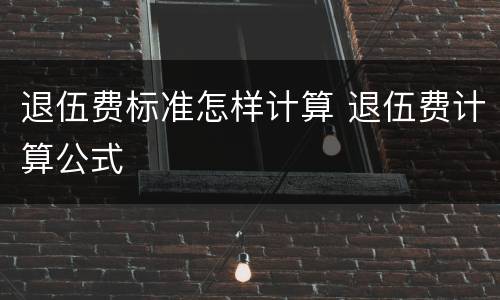退伍费标准怎样计算 退伍费计算公式
