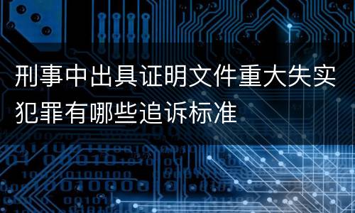 刑事中出具证明文件重大失实犯罪有哪些追诉标准