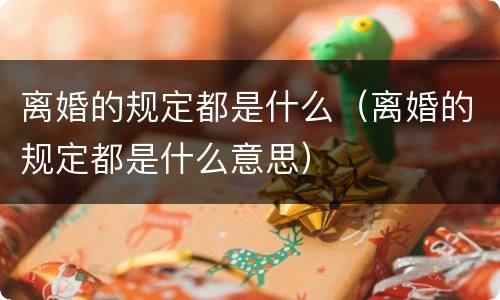 离婚的规定都是什么（离婚的规定都是什么意思）