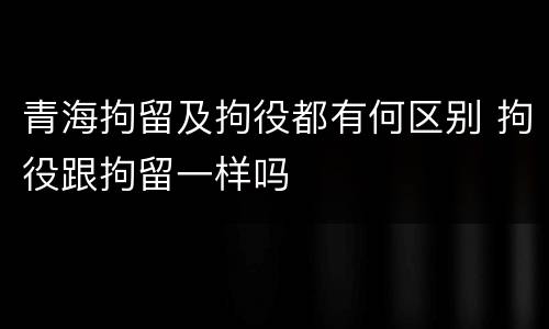 青海拘留及拘役都有何区别 拘役跟拘留一样吗